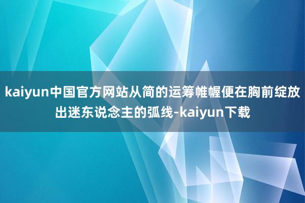 kaiyun中国官方网站从简的运筹帷幄便在胸前绽放出迷东说念主的弧线-kaiyun下载