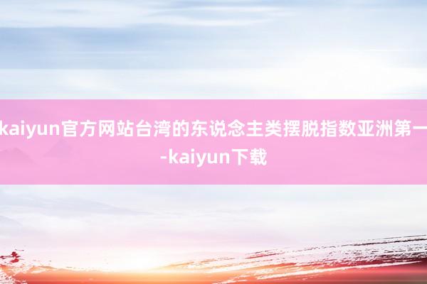 kaiyun官方网站台湾的东说念主类摆脱指数亚洲第一-kaiyun下载