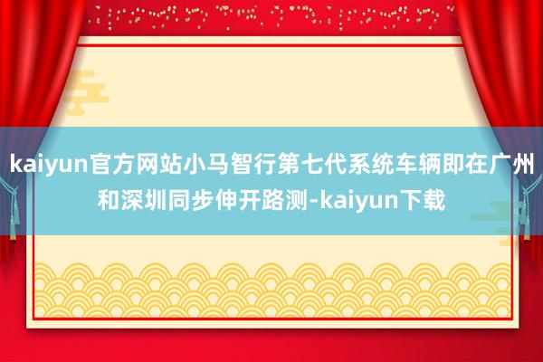 kaiyun官方网站小马智行第七代系统车辆即在广州和深圳同步伸开路测-kaiyun下载