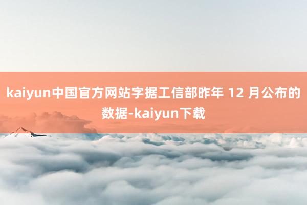kaiyun中国官方网站字据工信部昨年 12 月公布的数据-kaiyun下载