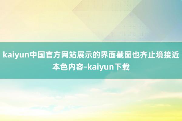 kaiyun中国官方网站展示的界面截图也齐止境接近本色内容-kaiyun下载