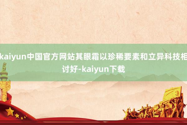 kaiyun中国官方网站其眼霜以珍稀要素和立异科技相讨好-kaiyun下载