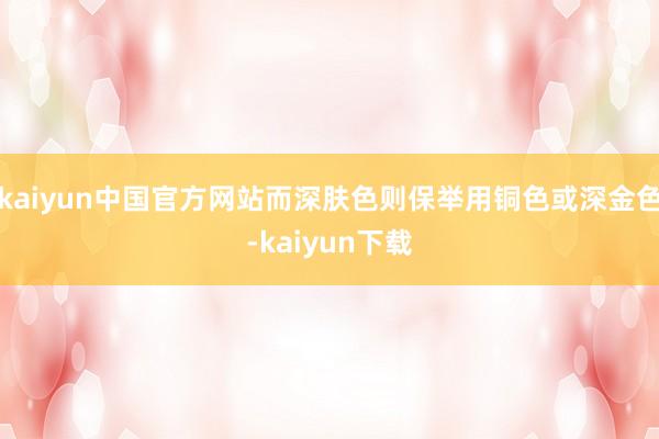 kaiyun中国官方网站而深肤色则保举用铜色或深金色-kaiyun下载