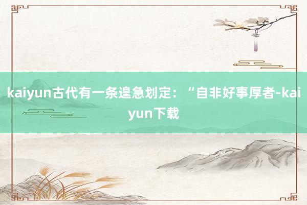 kaiyun古代有一条遑急划定：“自非好事厚者-kaiyun下载