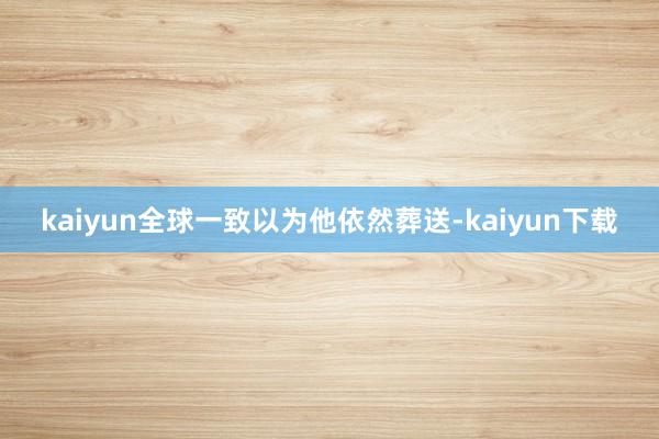 kaiyun全球一致以为他依然葬送-kaiyun下载