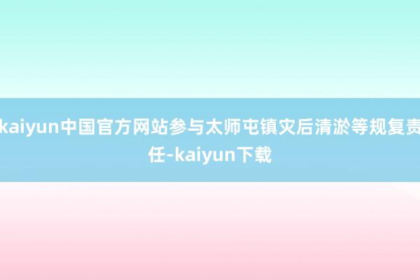 kaiyun中国官方网站参与太师屯镇灾后清淤等规复责任-kaiyun下载