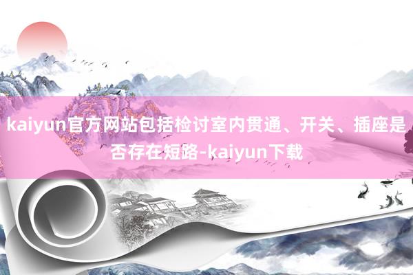 kaiyun官方网站包括检讨室内贯通、开关、插座是否存在短路-kaiyun下载