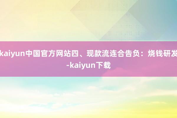 kaiyun中国官方网站四、现款流连合告负：烧钱研发-kaiyun下载
