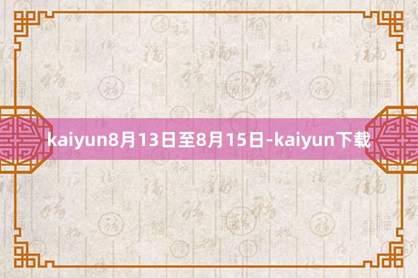 kaiyun8月13日至8月15日-kaiyun下载