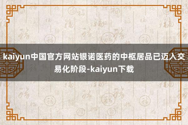 kaiyun中国官方网站　　银诺医药的中枢居品已迈入交易化阶段-kaiyun下载
