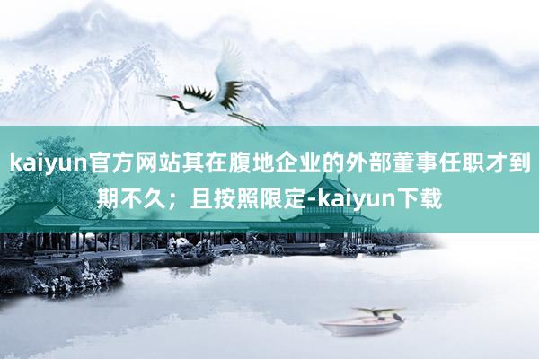 kaiyun官方网站其在腹地企业的外部董事任职才到期不久；且按照限定-kaiyun下载