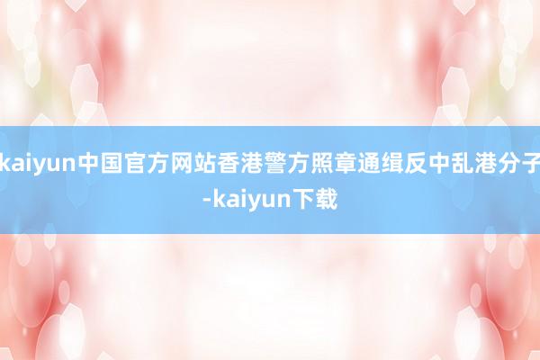 kaiyun中国官方网站香港警方照章通缉反中乱港分子-kaiyun下载