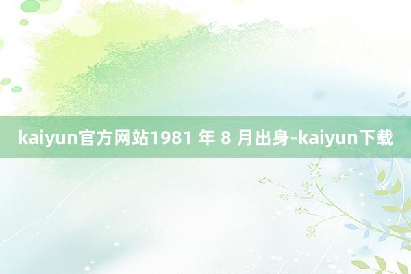 kaiyun官方网站1981 年 8 月出身-kaiyun下载