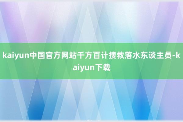 kaiyun中国官方网站千方百计搜救落水东谈主员-kaiyun下载