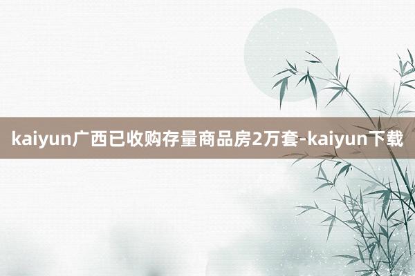 kaiyun广西已收购存量商品房2万套-kaiyun下载