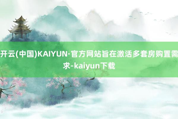 开云(中国)KAIYUN·官方网站旨在激活多套房购置需求-kaiyun下载