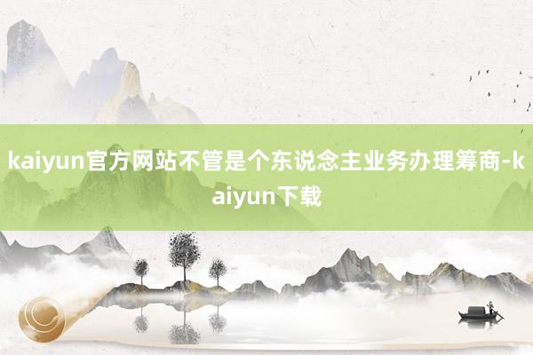 kaiyun官方网站不管是个东说念主业务办理筹商-kaiyun下载