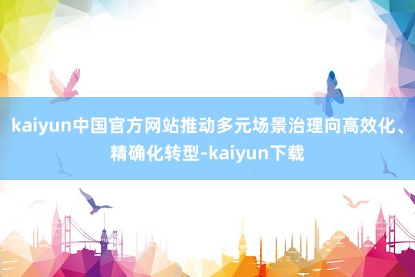 kaiyun中国官方网站推动多元场景治理向高效化、精确化转型-kaiyun下载