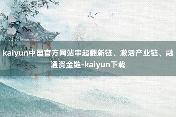 kaiyun中国官方网站串起翻新链、激活产业链、融通资金链-kaiyun下载