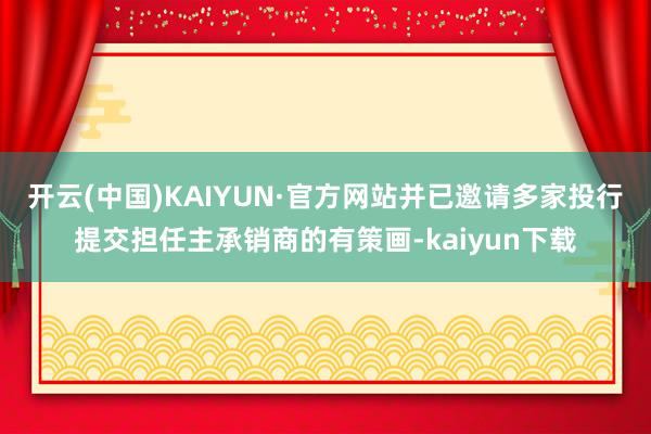 开云(中国)KAIYUN·官方网站并已邀请多家投行提交担任主承销商的有策画-kaiyun下载
