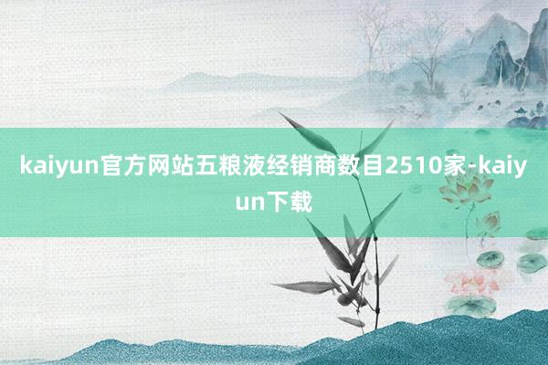 kaiyun官方网站五粮液经销商数目2510家-kaiyun下载