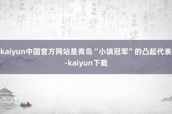 kaiyun中国官方网站是青岛“小镇冠军”的凸起代表-kaiyun下载