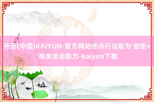 开云(中国)KAIYUN·官方网站终点行运能为‘甜密+’相亲活动助力-kaiyun下载