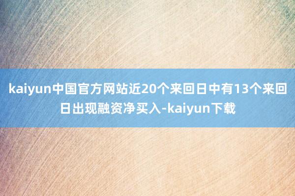 kaiyun中国官方网站近20个来回日中有13个来回日出现融资净买入-kaiyun下载