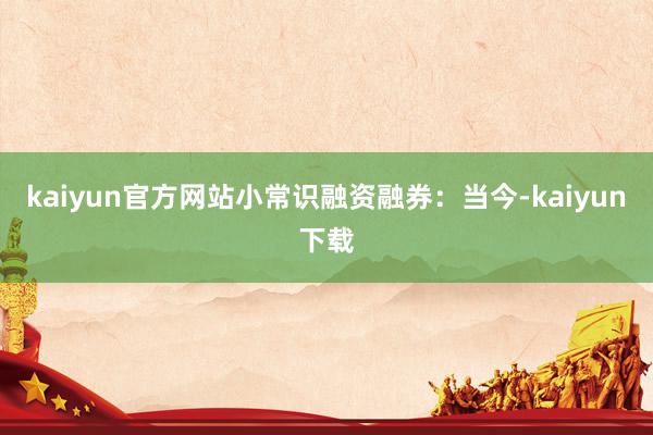 kaiyun官方网站小常识融资融券:当今-kaiyun下载