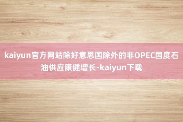 kaiyun官方网站除好意思国除外的非OPEC国度石油供应康健增长-kaiyun下载