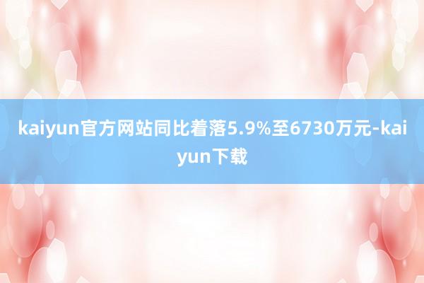 kaiyun官方网站同比着落5.9%至6730万元-kaiyun下载