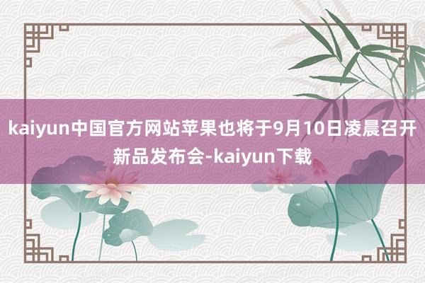 kaiyun中国官方网站苹果也将于9月10日凌晨召开新品发布会-kaiyun下载
