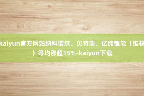 kaiyun官方网站纳科诺尔、贝特瑞、亿纬锂能（维权）等均涨超15%-kaiyun下载