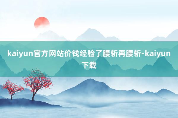 kaiyun官方网站价钱经验了腰斩再腰斩-kaiyun下载
