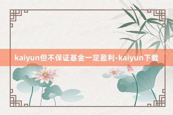 kaiyun但不保证基金一定盈利-kaiyun下载