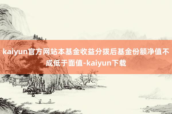 kaiyun官方网站本基金收益分拨后基金份额净值不成低于面值-kaiyun下载