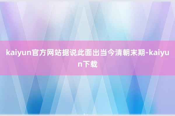 kaiyun官方网站据说此面出当今清朝末期-kaiyun下载