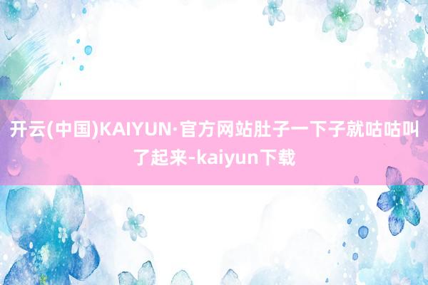 开云(中国)KAIYUN·官方网站肚子一下子就咕咕叫了起来-kaiyun下载