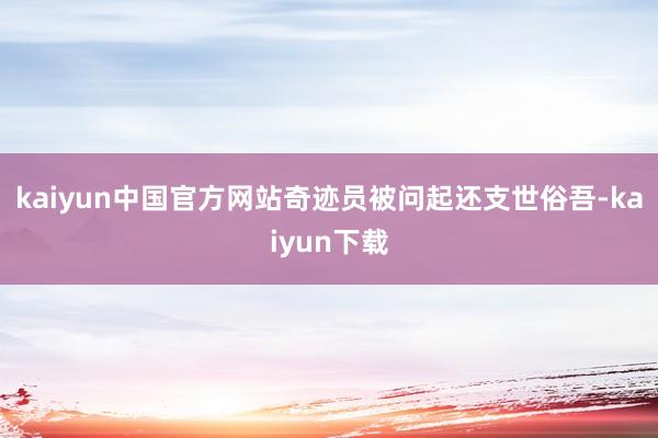 kaiyun中国官方网站奇迹员被问起还支世俗吾-kaiyun下载