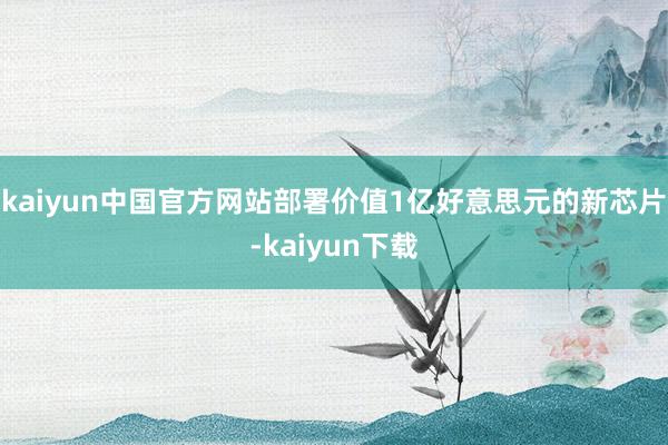 kaiyun中国官方网站部署价值1亿好意思元的新芯片-kaiyun下载