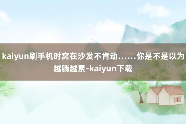 kaiyun刷手机时窝在沙发不肯动……你是不是以为越躺越累-kaiyun下载