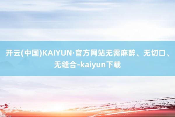 开云(中国)KAIYUN·官方网站无需麻醉、无切口、无缝合-kaiyun下载