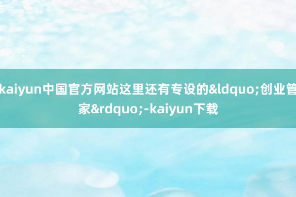 kaiyun中国官方网站这里还有专设的“创业管家”-kaiyun下载
