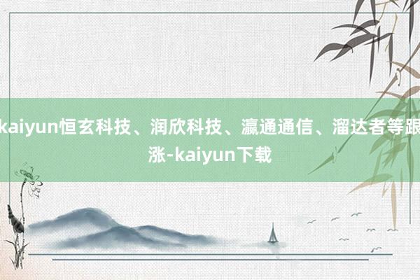 kaiyun恒玄科技、润欣科技、瀛通通信、溜达者等跟涨-kaiyun下载
