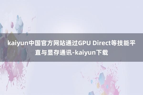 kaiyun中国官方网站通过GPU Direct等技能平直与显存通讯-kaiyun下载