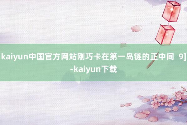 kaiyun中国官方网站刚巧卡在第一岛链的正中间  9]-kaiyun下载