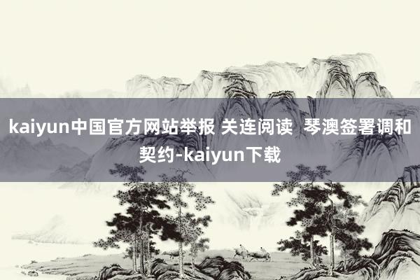 kaiyun中国官方网站举报 关连阅读  琴澳签署调和契约-kaiyun下载
