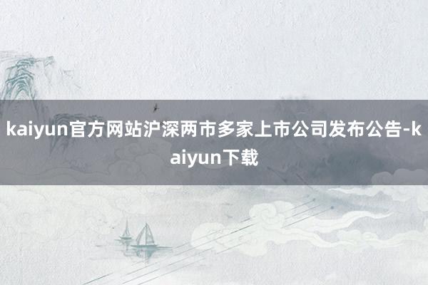 kaiyun官方网站沪深两市多家上市公司发布公告-kaiyun下载