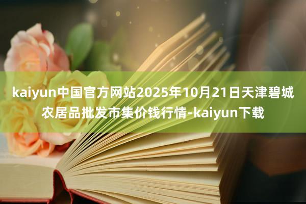 kaiyun中国官方网站2025年10月21日天津碧城农居品批发市集价钱行情-kaiyun下载