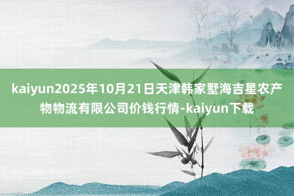 kaiyun2025年10月21日天津韩家墅海吉星农产物物流有限公司价钱行情-kaiyun下载